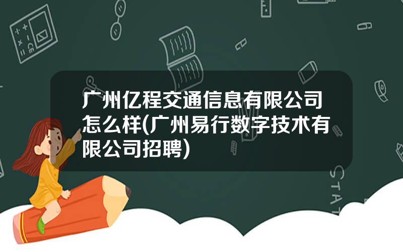 广州亿程交通信息有限公司怎么样(广州易行数字技术有限公司招聘)