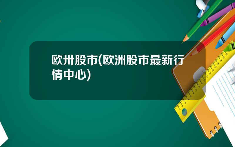 欧卅股市(欧洲股市最新行情中心)