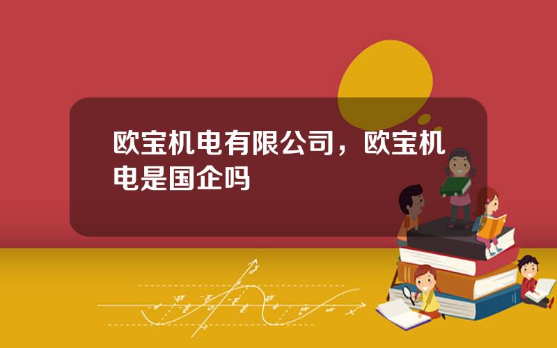 欧宝机电有限公司，欧宝机电是国企吗