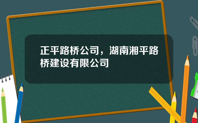 正平路桥公司，湖南湘平路桥建设有限公司
