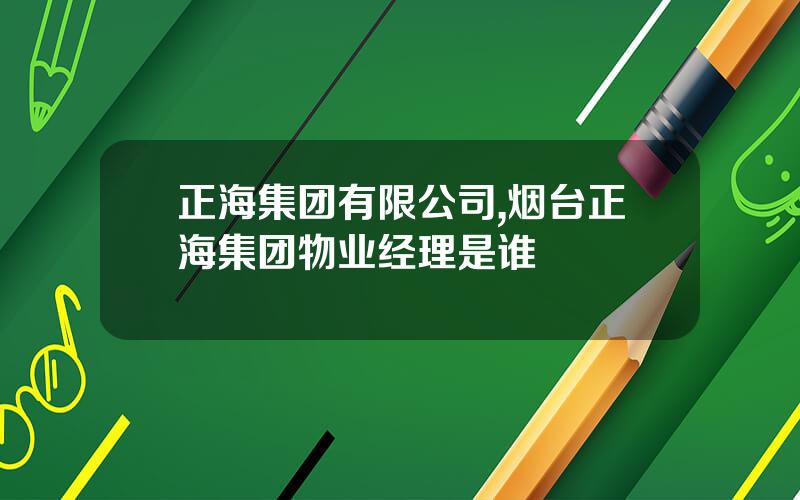 正海集团有限公司,烟台正海集团物业经理是谁 正海集团有限公司,烟台正海集团物业经理是谁