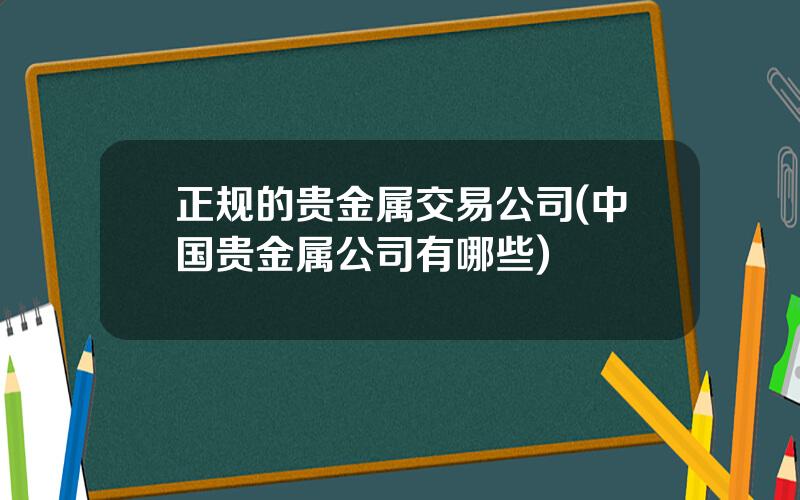 正规的贵金属交易公司(中国贵金属公司有哪些)