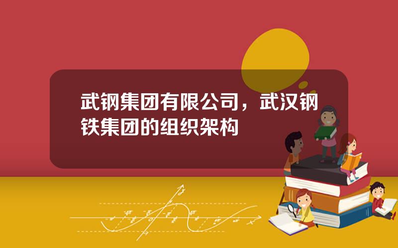 武钢集团有限公司，武汉钢铁集团的组织架构