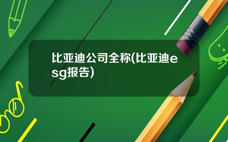 比亚迪公司全称(比亚迪esg报告)
