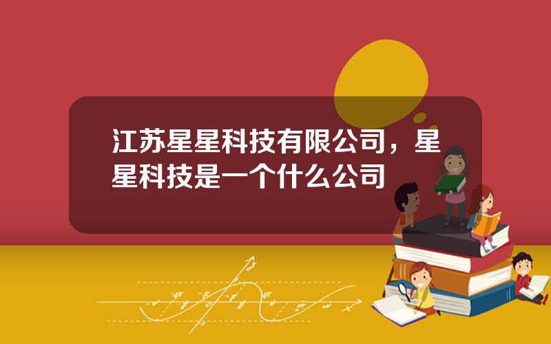 江苏星星科技有限公司，星星科技是一个什么公司