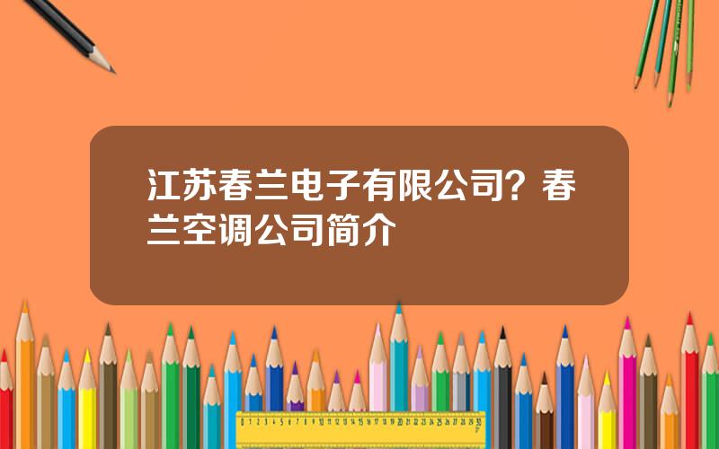 江苏春兰电子有限公司？春兰空调公司简介