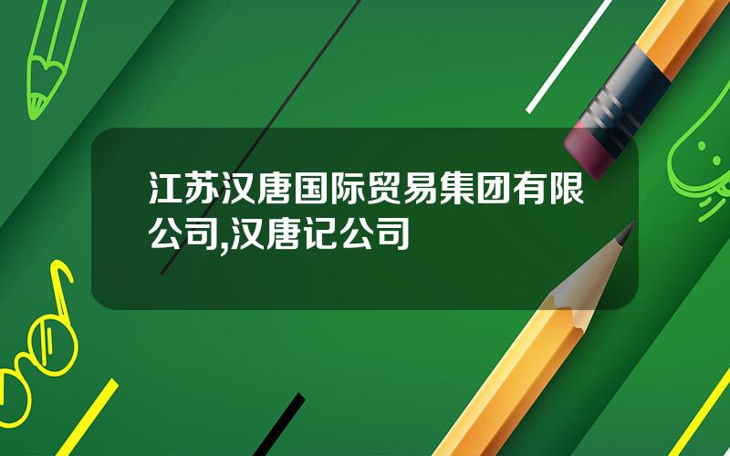江苏汉唐国际贸易集团有限公司,汉唐记公司 江苏汉唐国际贸易集团有限公司,汉唐记公司