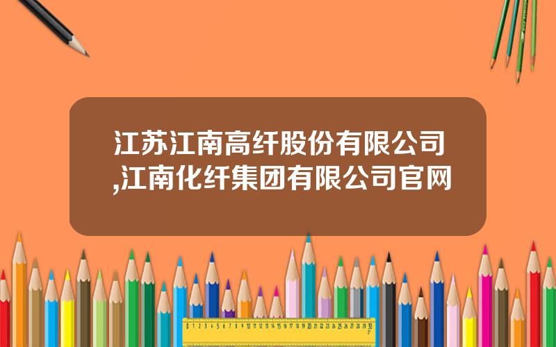 江苏江南高纤股份有限公司,江南化纤集团有限公司官网