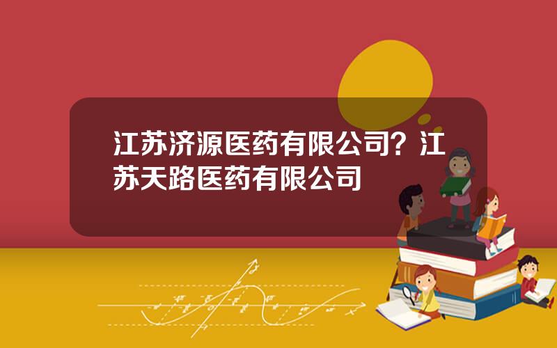 江苏济源医药有限公司？江苏天路医药有限公司