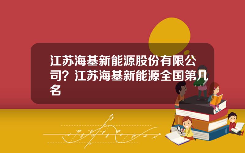 江苏海基新能源股份有限公司？江苏海基新能源全国第几名