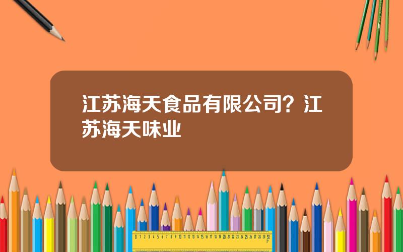 江苏海天食品有限公司？江苏海天味业