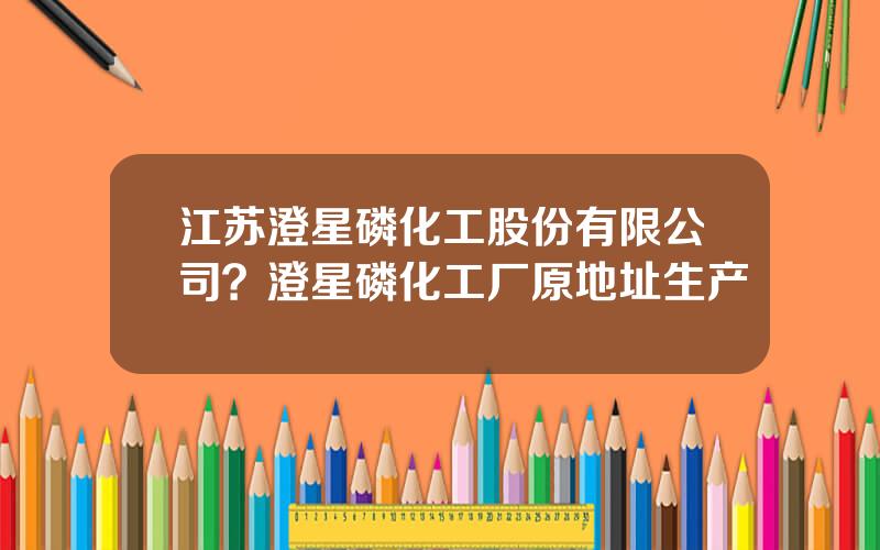 江苏澄星磷化工股份有限公司？澄星磷化工厂原地址生产