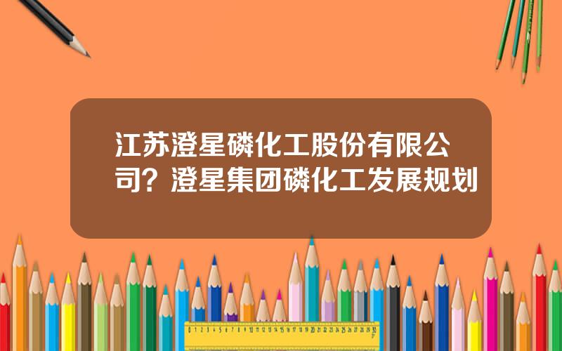 江苏澄星磷化工股份有限公司？澄星集团磷化工发展规划