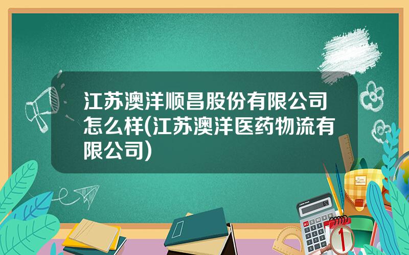 江苏澳洋顺昌股份有限公司怎么样(江苏澳洋医药物流有限公司)