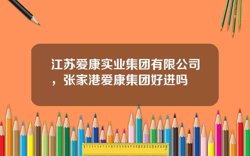 江苏爱康实业集团有限公司，张家港爱康集团好进吗