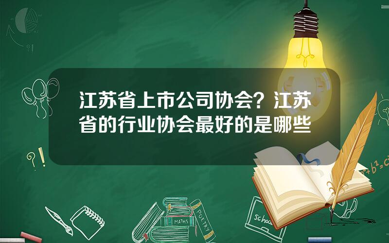 江苏省上市公司协会？江苏省的行业协会最好的是哪些