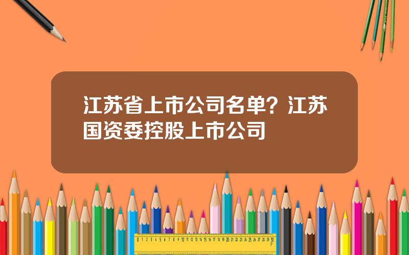 江苏省上市公司名单？江苏国资委控股上市公司
