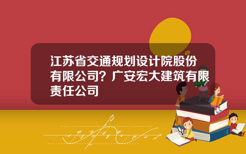 江苏省交通规划设计院股份有限公司？广安宏大建筑有限责任公司
