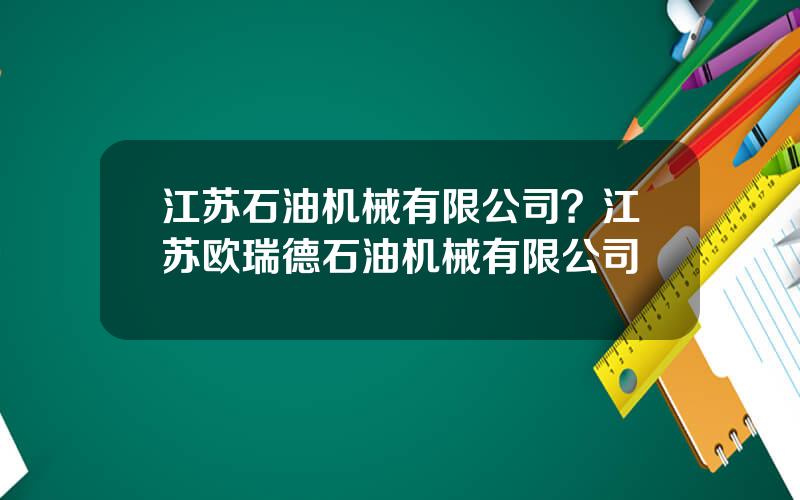 江苏石油机械有限公司？江苏欧瑞德石油机械有限公司