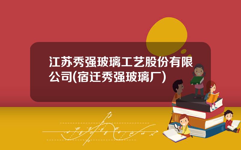 江苏秀强玻璃工艺股份有限公司(宿迁秀强玻璃厂)