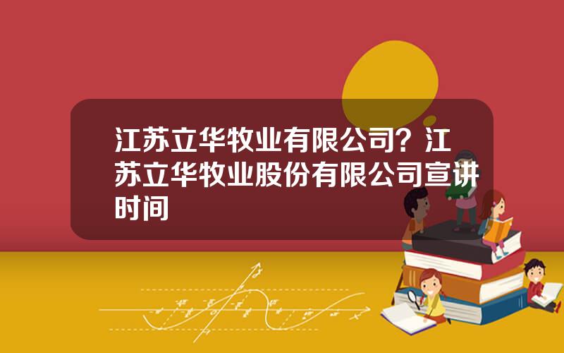 江苏立华牧业有限公司？江苏立华牧业股份有限公司宣讲时间