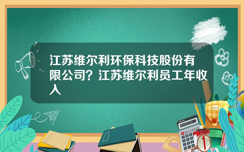 江苏维尔利环保科技股份有限公司？江苏维尔利员工年收入
