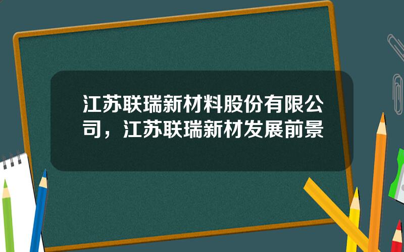 江苏联瑞新材料股份有限公司，江苏联瑞新材发展前景