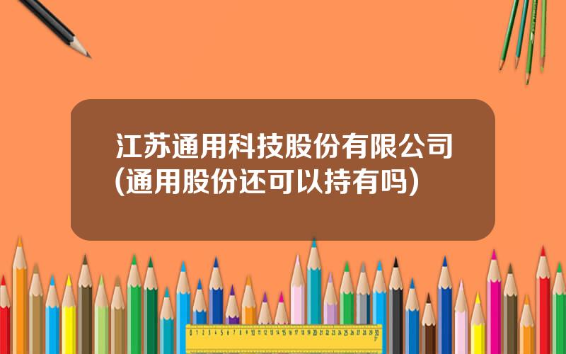 江苏通用科技股份有限公司(通用股份还可以持有吗)