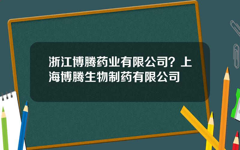 浙江博腾药业有限公司？上海博腾生物制药有限公司