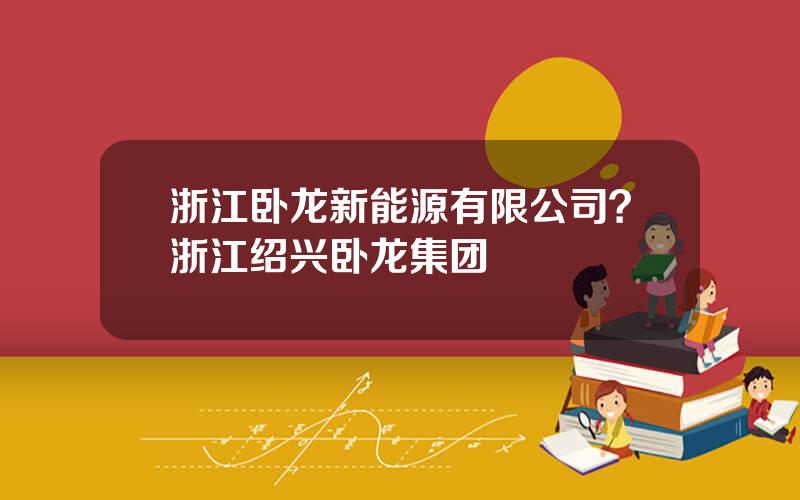 浙江卧龙新能源有限公司？浙江绍兴卧龙集团