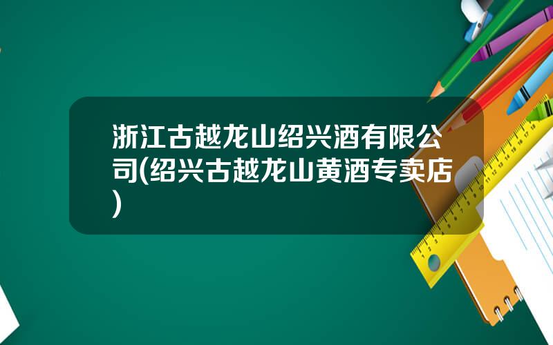 浙江古越龙山绍兴酒有限公司(绍兴古越龙山黄酒专卖店)
