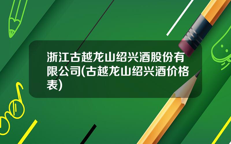 浙江古越龙山绍兴酒股份有限公司(古越龙山绍兴酒价格表)