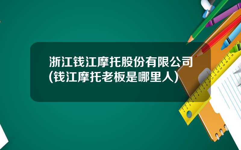 浙江钱江摩托股份有限公司(钱江摩托老板是哪里人)