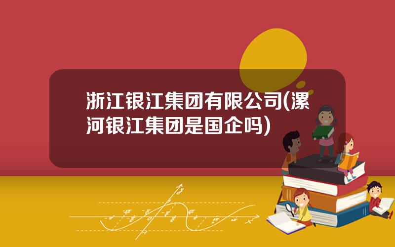 浙江银江集团有限公司(漯河银江集团是国企吗)