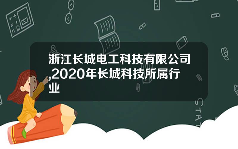 浙江长城电工科技有限公司,2020年长城科技所属行业 浙江长城电工科技有限公司,2020年长城科技所属行业