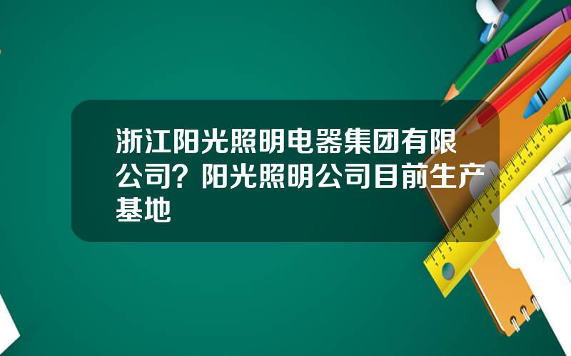 浙江阳光照明电器集团有限公司？阳光照明公司目前生产基地