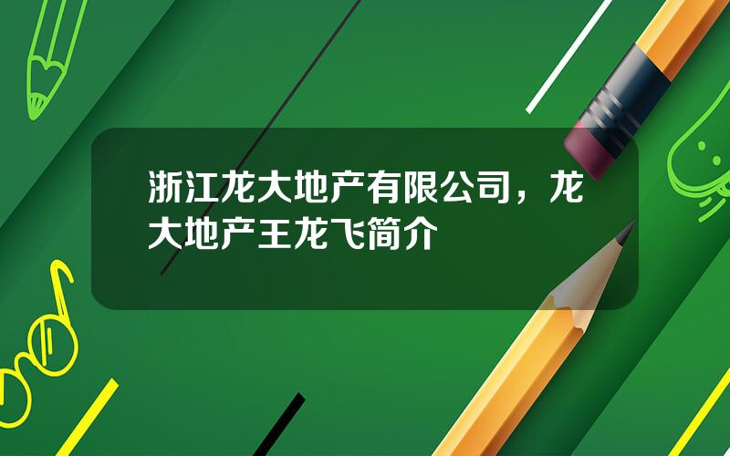 浙江龙大地产有限公司，龙大地产王龙飞简介