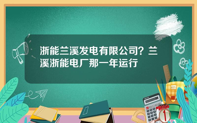 浙能兰溪发电有限公司？兰溪浙能电厂那一年运行