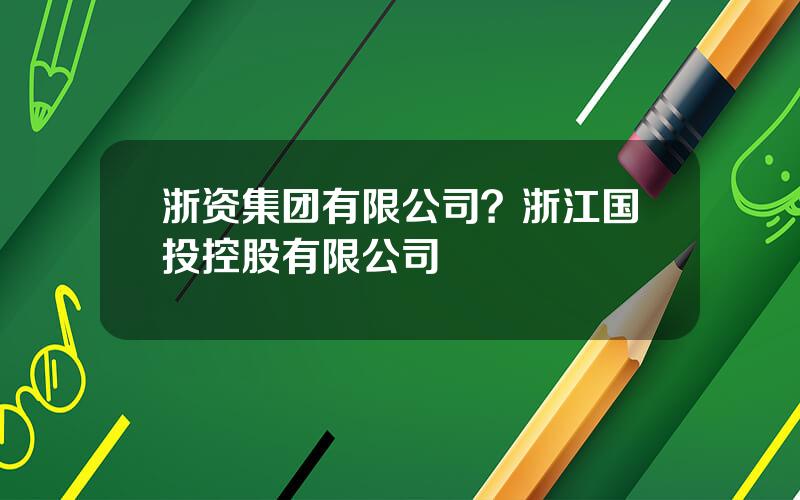 浙资集团有限公司？浙江国投控股有限公司