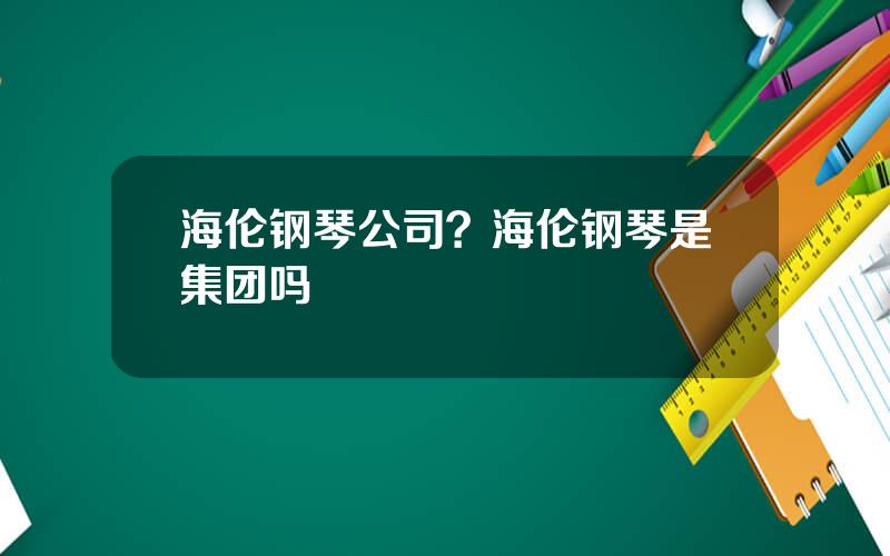 海伦钢琴公司？海伦钢琴是集团吗