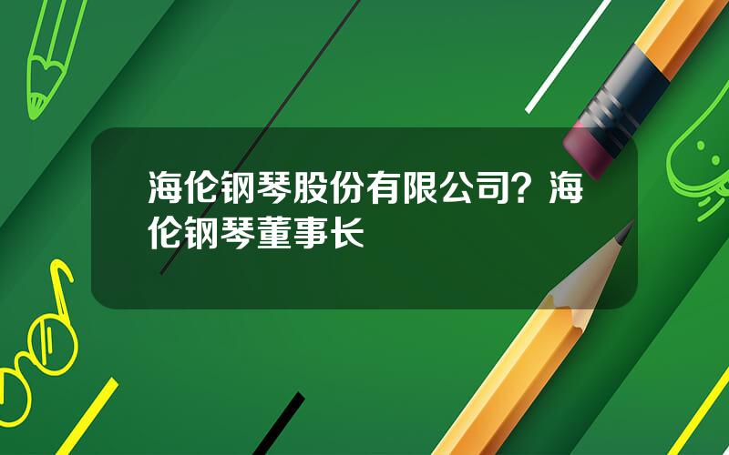 海伦钢琴股份有限公司？海伦钢琴董事长