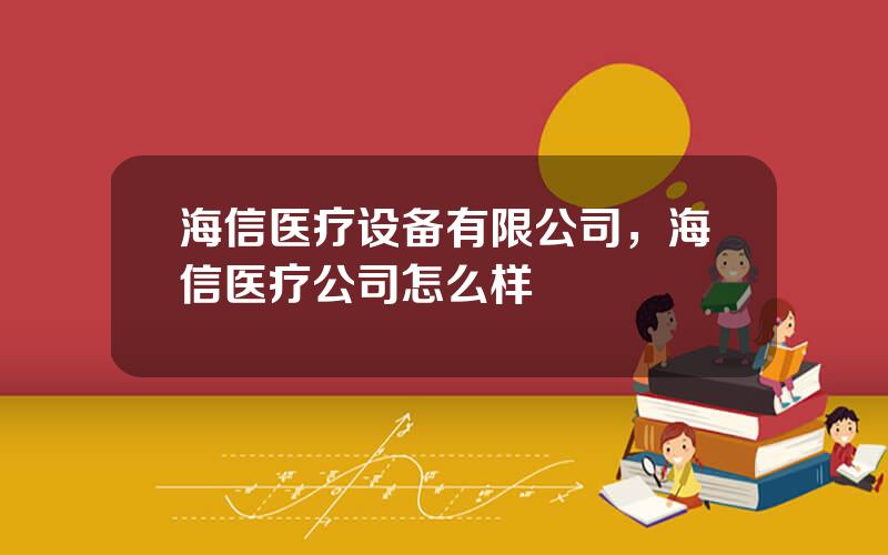 海信医疗设备有限公司，海信医疗公司怎么样