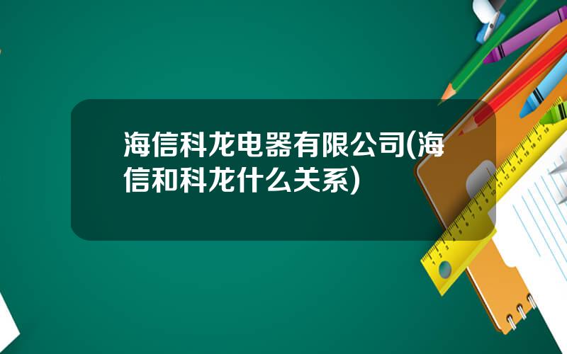 海信科龙电器有限公司(海信和科龙什么关系)