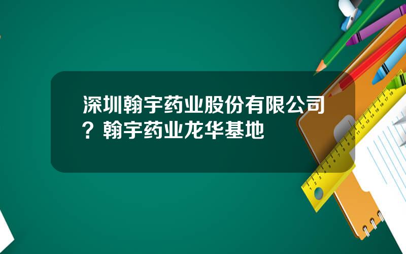 深圳翰宇药业股份有限公司？翰宇药业龙华基地