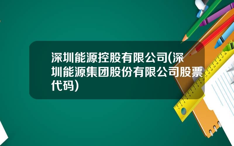 深圳能源控股有限公司(深圳能源集团股份有限公司股票代码)