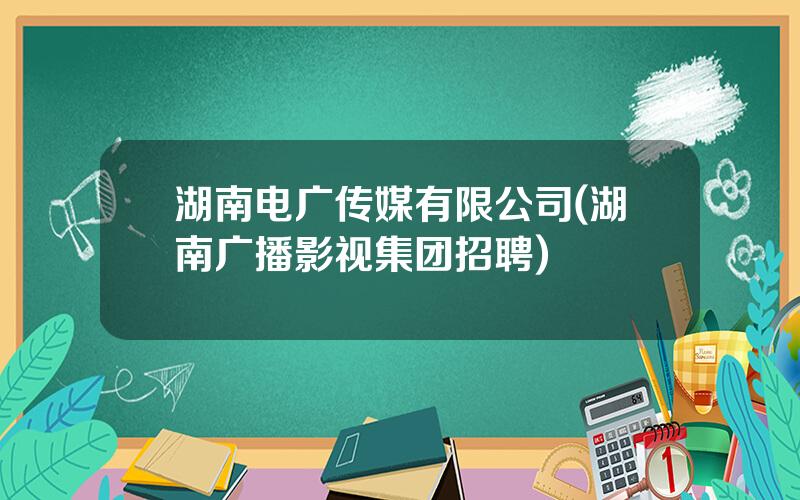 湖南电广传媒有限公司(湖南广播影视集团招聘)