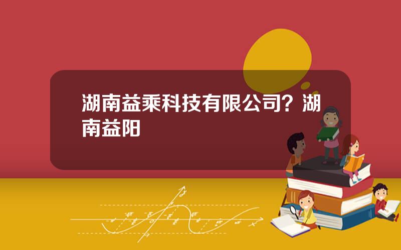 湖南益乘科技有限公司？湖南益阳