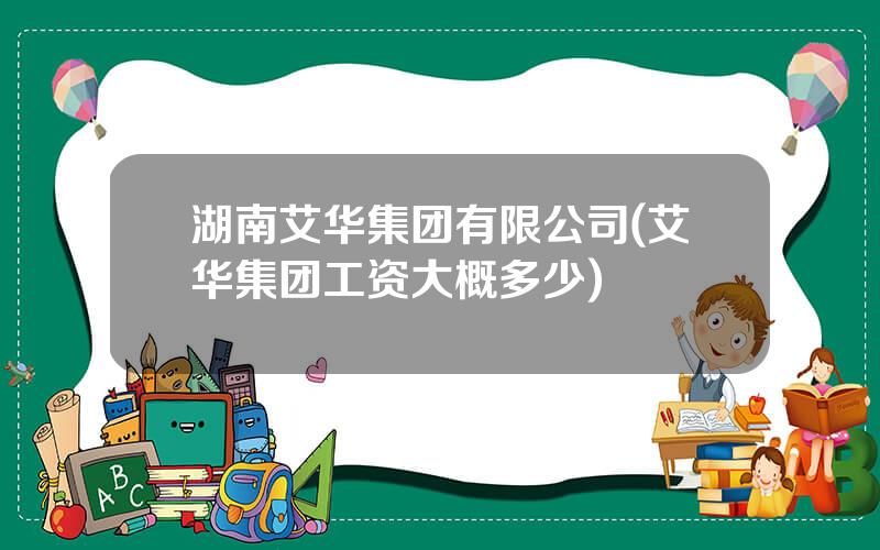 湖南艾华集团有限公司(艾华集团工资大概多少)