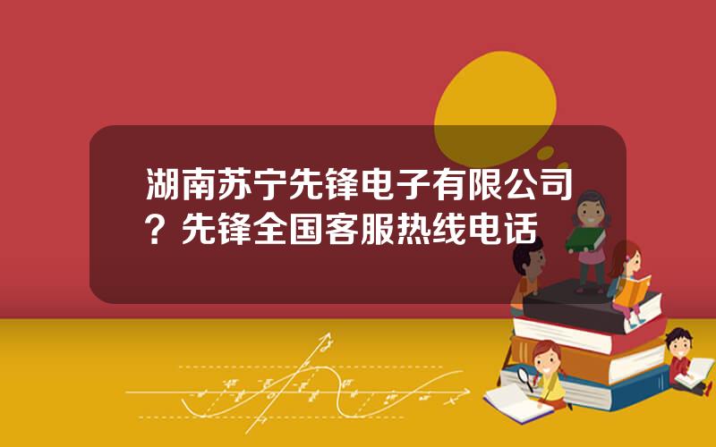 湖南苏宁先锋电子有限公司？先锋全国客服热线电话