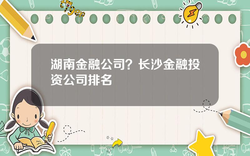 湖南金融公司？长沙金融投资公司排名